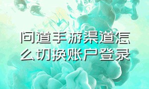 问道手游渠道怎么切换账户登录