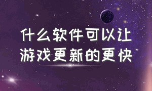 什么软件可以让游戏更新的更快