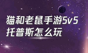 猫和老鼠手游5v5托普斯怎么玩（猫和老鼠手游托普斯打法教学）