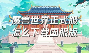 魔兽世界正式服怎么下载国服版（魔兽世界n服怎么下载安装）