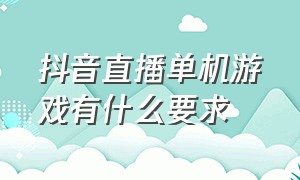 抖音直播单机游戏有什么要求（抖音直播单机游戏有什么要求嘛）