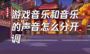 游戏音乐和音乐的声音怎么分开调