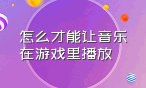 怎么才能让音乐在游戏里播放