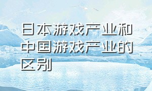 日本游戏产业和中国游戏产业的区别（为什么日本游戏产业发达呢）