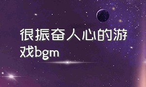 很振奋人心的游戏bgm（打游戏振奋人心的bgm）