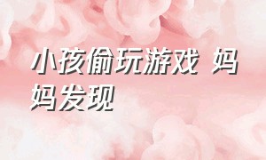 小孩偷玩游戏 妈妈发现（儿子偷玩游戏被妈妈发现）