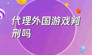 代理外国游戏判刑吗