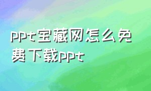 ppt宝藏网怎么免费下载ppt