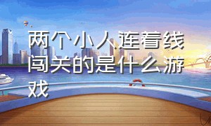 两个小人连着线闯关的是什么游戏