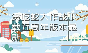 贪吃蛇大作战下载五周年版本最新