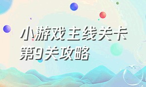 小游戏主线关卡第9关攻略（小游戏第六关通关攻略图文）