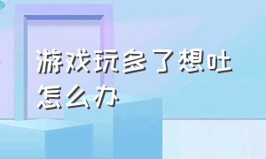 游戏玩多了想吐怎么办（玩游戏玩到恶心想吐该怎么办）