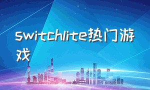 switchlite热门游戏（switchlite必买十大免费游戏）