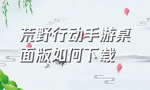 荒野行动手游桌面版如何下载