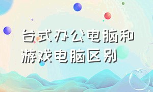 台式办公电脑和游戏电脑区别