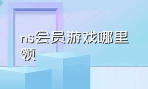 ns会员游戏哪里领（ns个人会员有免费游戏吗）