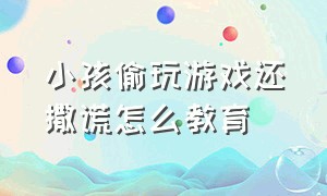 小孩偷玩游戏还撒谎怎么教育