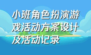 小班角色扮演游戏活动方案设计及活动记录