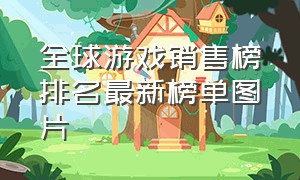 全球游戏销售榜排名最新榜单图片（全球游戏销售榜排名最新榜单图片高清）