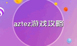 aztez游戏攻略（aztez免费游戏）
