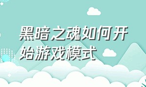 黑暗之魂如何开始游戏模式（黑暗之魂是线性流程游戏吗）