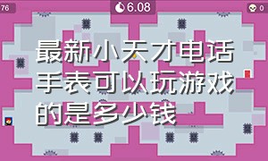 最新小天才电话手表可以玩游戏的是多少钱