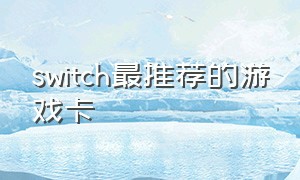 switch最推荐的游戏卡（switch 游戏卡推荐）