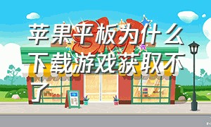 苹果平板为什么下载游戏获取不了