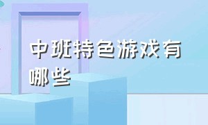 中班特色游戏有哪些（中班区域活动游戏名称）