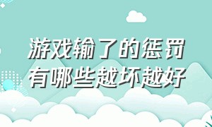 游戏输了的惩罚有哪些越坏越好