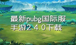 最新pubg国际服手游2.4.0下载（pubg国际服手游下载官方 最新版）