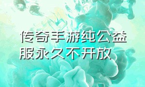 传奇手游纯公益服永久不开放