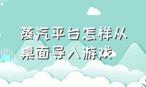 蒸汽平台怎样从桌面导入游戏