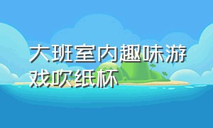 大班室内趣味游戏吹纸杯