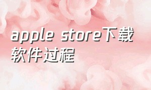 apple store下载软件过程（apple store下载）