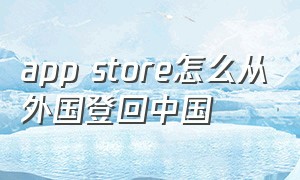 app store怎么从外国登回中国（app store国外账号怎么换回国内的）