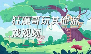 狂魔哥玩其他游戏视频（以前的狂魔哥的游戏解说视频）