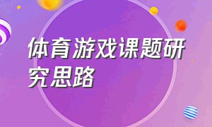 体育游戏课题研究思路（民间体育游戏课题的研究方案）