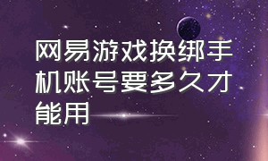 网易游戏换绑手机账号要多久才能用（网易手机账号换绑后游戏角色没了）