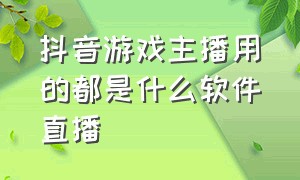 抖音游戏主播用的都是什么软件直播