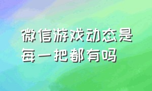 微信游戏动态是每一把都有吗（微信游戏怎么看好友的游戏动态）