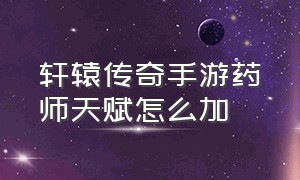 轩辕传奇手游药师天赋怎么加