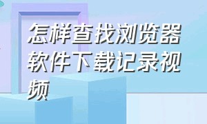 怎样查找浏览器软件下载记录视频