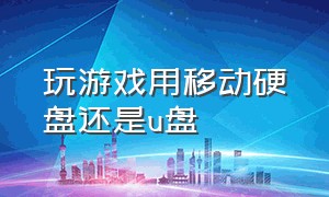 玩游戏用移动硬盘还是u盘（玩游戏u盘和移动硬盘哪个更好）