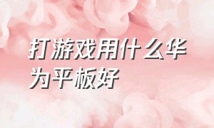 打游戏用什么华为平板好（华为平板打游戏哪个最好）