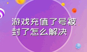 游戏充值了号被封了怎么解决