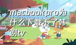 macbookpro为什么下载不了韩剧tv