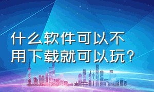 什么软件可以不用下载就可以玩?