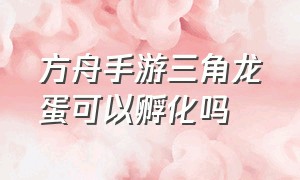 方舟手游三角龙蛋可以孵化吗