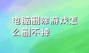 电脑删除游戏怎么删不掉